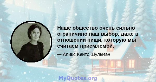 Наше общество очень сильно ограничило наш выбор, даже в отношении пищи, которую мы считаем приемлемой.