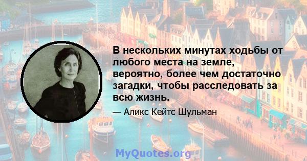 В нескольких минутах ходьбы от любого места на земле, вероятно, более чем достаточно загадки, чтобы расследовать за всю жизнь.