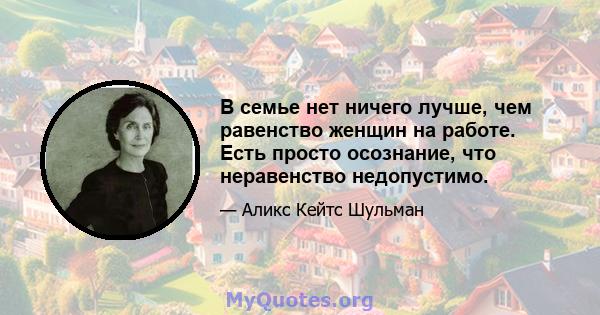 В семье нет ничего лучше, чем равенство женщин на работе. Есть просто осознание, что неравенство недопустимо.