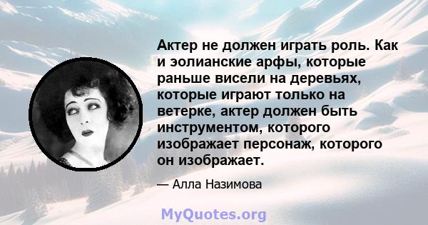 Актер не должен играть роль. Как и эолианские арфы, которые раньше висели на деревьях, которые играют только на ветерке, актер должен быть инструментом, которого изображает персонаж, которого он изображает.