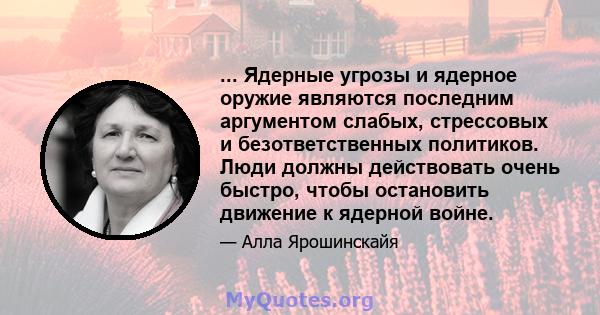 ... Ядерные угрозы и ядерное оружие являются последним аргументом слабых, стрессовых и безответственных политиков. Люди должны действовать очень быстро, чтобы остановить движение к ядерной войне.