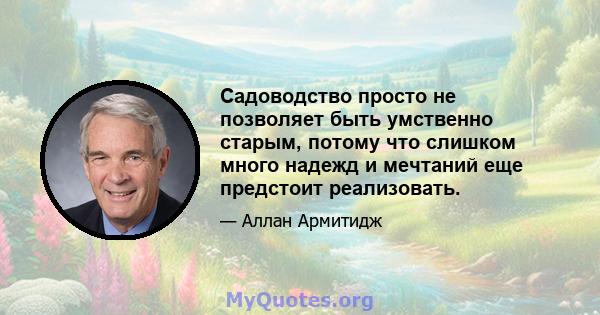 Садоводство просто не позволяет быть умственно старым, потому что слишком много надежд и мечтаний еще предстоит реализовать.