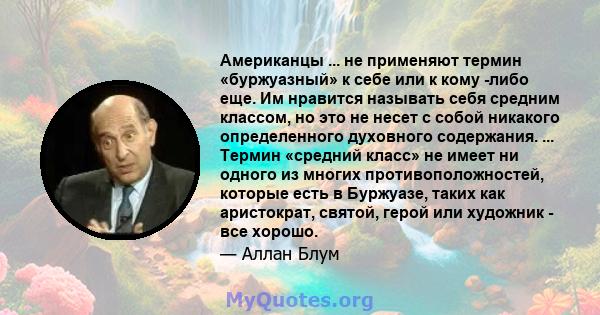 Американцы ... не применяют термин «буржуазный» к себе или к кому -либо еще. Им нравится называть себя средним классом, но это не несет с собой никакого определенного духовного содержания. ... Термин «средний класс» не