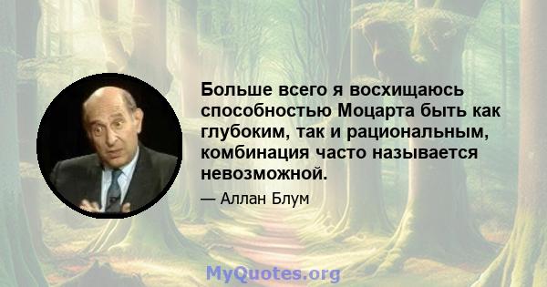 Больше всего я восхищаюсь способностью Моцарта быть как глубоким, так и рациональным, комбинация часто называется невозможной.