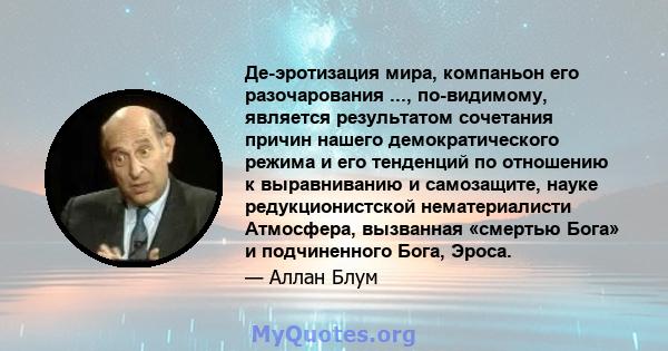 Де-эротизация мира, компаньон его разочарования ..., по-видимому, является результатом сочетания причин нашего демократического режима и его тенденций по отношению к выравниванию и самозащите, науке редукционистской