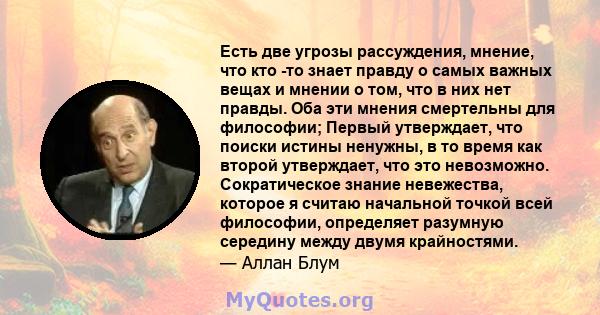 Есть две угрозы рассуждения, мнение, что кто -то знает правду о самых важных вещах и мнении о том, что в них нет правды. Оба эти мнения смертельны для философии; Первый утверждает, что поиски истины ненужны, в то время