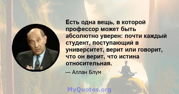 Есть одна вещь, в которой профессор может быть абсолютно уверен: почти каждый студент, поступающий в университет, верит или говорит, что он верит, что истина относительная.