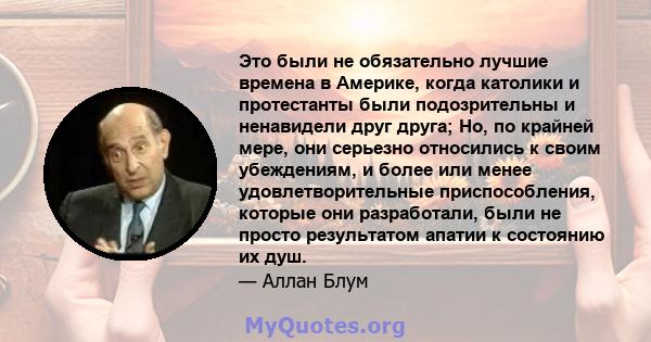 Это были не обязательно лучшие времена в Америке, когда католики и протестанты были подозрительны и ненавидели друг друга; Но, по крайней мере, они серьезно относились к своим убеждениям, и более или менее