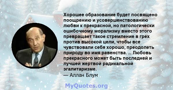 Хорошее образование будет посвящено поощрению и усовершенствованию любви к прекрасной, но патологически ошибочному морализму вместо этого превращает такое стремление в грех против высокой цели, чтобы все чувствовали