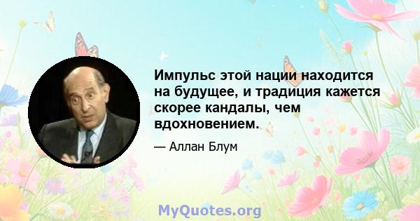 Импульс этой нации находится на будущее, и традиция кажется скорее кандалы, чем вдохновением.