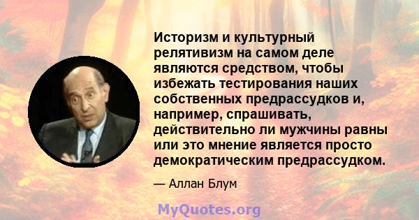 Историзм и культурный релятивизм на самом деле являются средством, чтобы избежать тестирования наших собственных предрассудков и, например, спрашивать, действительно ли мужчины равны или это мнение является просто