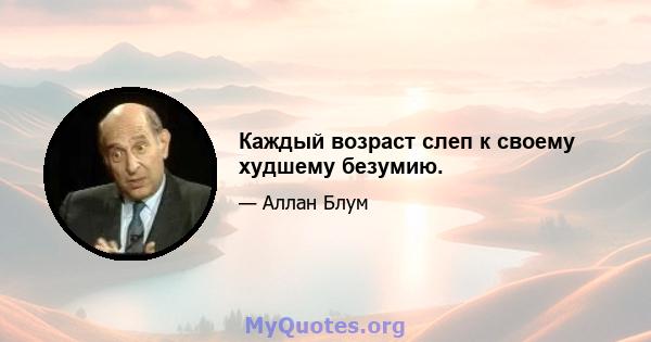 Каждый возраст слеп к своему худшему безумию.