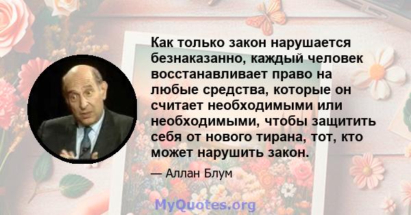 Как только закон нарушается безнаказанно, каждый человек восстанавливает право на любые средства, которые он считает необходимыми или необходимыми, чтобы защитить себя от нового тирана, тот, кто может нарушить закон.