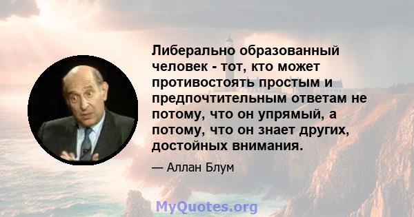 Либерально образованный человек - тот, кто может противостоять простым и предпочтительным ответам не потому, что он упрямый, а потому, что он знает других, достойных внимания.