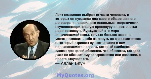 Локк незаконно выбрал те части человека, в которых он нуждался для своего общественного договора, и подавил все остальные, теоретически неудовлетворительную процедуру и практически дорогостоящую. Буржуазный-это мера