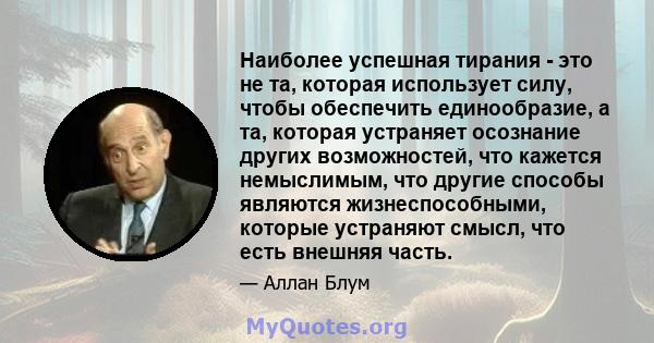 Наиболее успешная тирания - это не та, которая использует силу, чтобы обеспечить единообразие, а та, которая устраняет осознание других возможностей, что кажется немыслимым, что другие способы являются жизнеспособными,