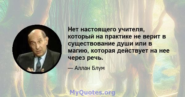 Нет настоящего учителя, который на практике не верит в существование души или в магию, которая действует на нее через речь.