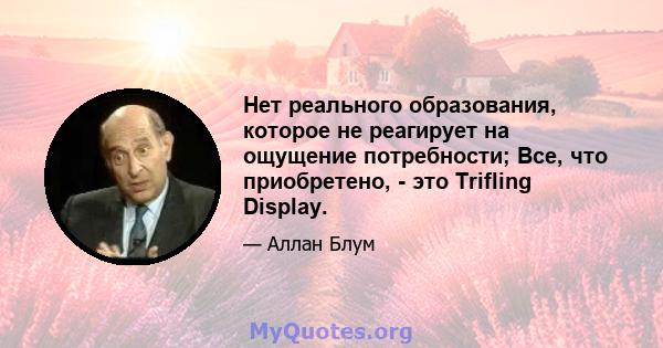 Нет реального образования, которое не реагирует на ощущение потребности; Все, что приобретено, - это Trifling Display.