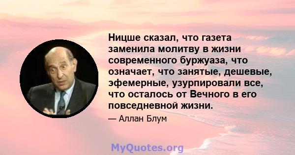 Ницше сказал, что газета заменила молитву в жизни современного буржуаза, что означает, что занятые, дешевые, эфемерные, узурпировали все, что осталось от Вечного в его повседневной жизни.