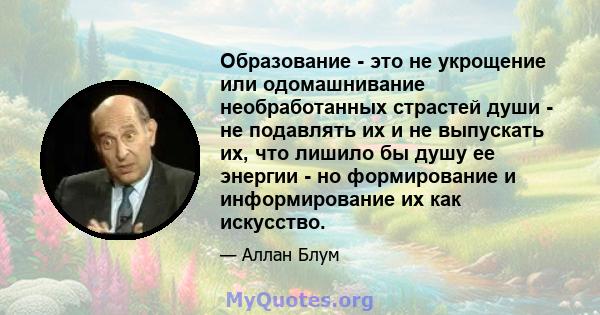 Образование - это не укрощение или одомашнивание необработанных страстей души - не подавлять их и не выпускать их, что лишило бы душу ее энергии - но формирование и информирование их как искусство.