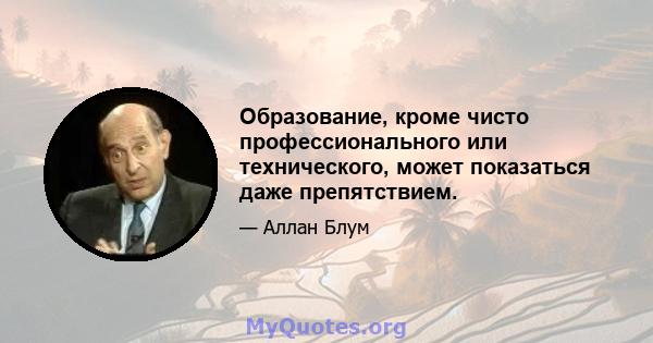 Образование, кроме чисто профессионального или технического, может показаться даже препятствием.