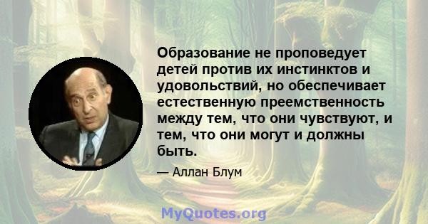 Образование не проповедует детей против их инстинктов и удовольствий, но обеспечивает естественную преемственность между тем, что они чувствуют, и тем, что они могут и должны быть.