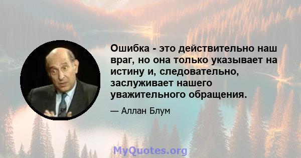 Ошибка - это действительно наш враг, но она только указывает на истину и, следовательно, заслуживает нашего уважительного обращения.