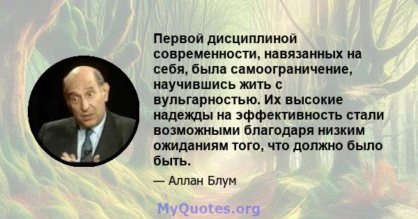 Первой дисциплиной современности, навязанных на себя, была самоограничение, научившись жить с вульгарностью. Их высокие надежды на эффективность стали возможными благодаря низким ожиданиям того, что должно было быть.