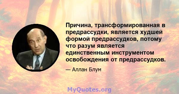 Причина, трансформированная в предрассудки, является худшей формой предрассудков, потому что разум является единственным инструментом освобождения от предрассудков.