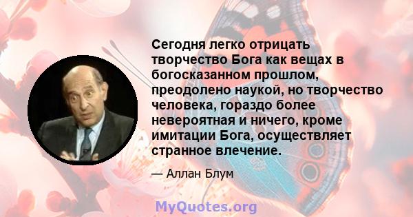 Сегодня легко отрицать творчество Бога как вещах в богосказанном прошлом, преодолено наукой, но творчество человека, гораздо более невероятная и ничего, кроме имитации Бога, осуществляет странное влечение.