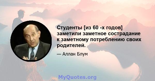 Студенты [из 60 -х годов] заметили заметное сострадание к заметному потреблению своих родителей.