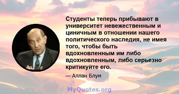 Студенты теперь прибывают в университет невежественным и циничным в отношении нашего политического наследия, не имея того, чтобы быть вдохновленным им либо вдохновленным, либо серьезно критикуйте его.