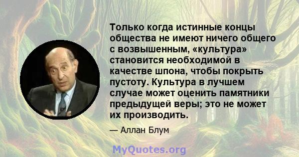 Только когда истинные концы общества не имеют ничего общего с возвышенным, «культура» становится необходимой в качестве шпона, чтобы покрыть пустоту. Культура в лучшем случае может оценить памятники предыдущей веры; это 