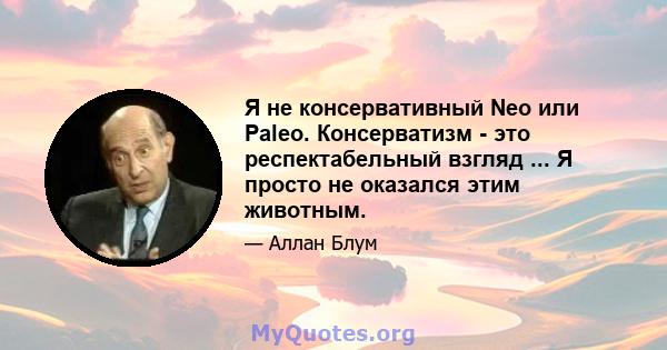 Я не консервативный Neo или Paleo. Консерватизм - это респектабельный взгляд ... Я просто не оказался этим животным.