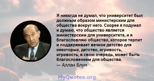 Я никогда не думал, что университет был должным образом министерским для общества вокруг него. Скорее я подумал и думаю, что общество является министерским для университета, и я благословляю общество, которое терпит и