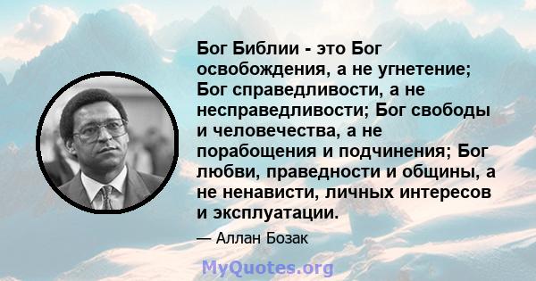 Бог Библии - это Бог освобождения, а не угнетение; Бог справедливости, а не несправедливости; Бог свободы и человечества, а не порабощения и подчинения; Бог любви, праведности и общины, а не ненависти, личных интересов