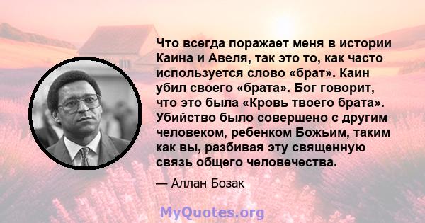 Что всегда поражает меня в истории Каина и Авеля, так это то, как часто используется слово «брат». Каин убил своего «брата». Бог говорит, что это была «Кровь твоего брата». Убийство было совершено с другим человеком,