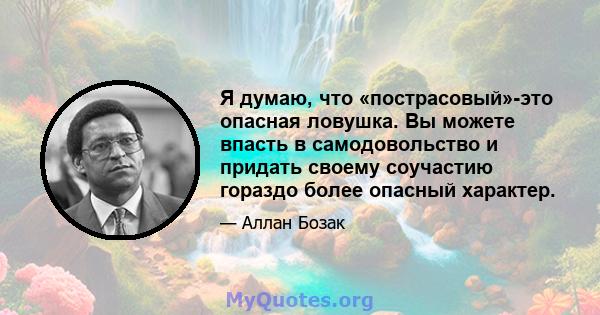 Я думаю, что «пострасовый»-это опасная ловушка. Вы можете впасть в самодовольство и придать своему соучастию гораздо более опасный характер.