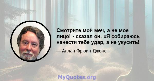 Смотрите мой меч, а не мое лицо! - сказал он. «Я собираюсь нанести тебе удар, а не укусить!