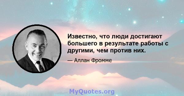 Известно, что люди достигают большего в результате работы с другими, чем против них.