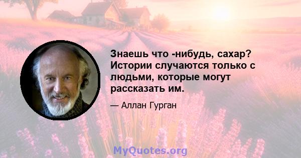 Знаешь что -нибудь, сахар? Истории случаются только с людьми, которые могут рассказать им.