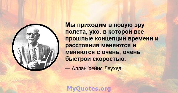 Мы приходим в новую эру полета, ухо, в которой все прошлые концепции времени и расстояния меняются и меняются с очень, очень быстрой скоростью.