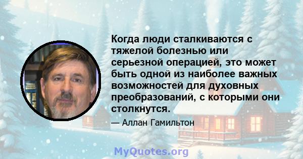 Когда люди сталкиваются с тяжелой болезнью или серьезной операцией, это может быть одной из наиболее важных возможностей для духовных преобразований, с которыми они столкнутся.