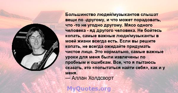 Большинство людей/музыкантов слышат вещи по -другому, и что может порадовать, что -то не угодно другому. Мясо одного человека - яд другого человека. Не бойтесь копать, самые важные люди/музыканты в моей жизни всегда