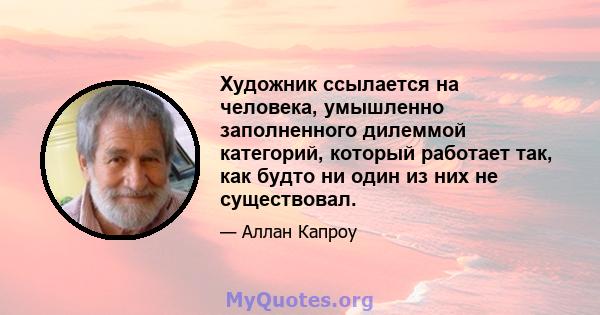 Художник ссылается на человека, умышленно заполненного дилеммой категорий, который работает так, как будто ни один из них не существовал.