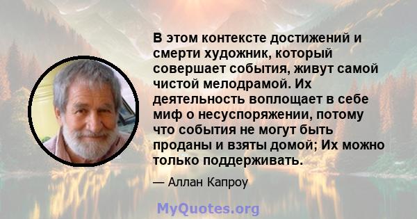 В этом контексте достижений и смерти художник, который совершает события, живут самой чистой мелодрамой. Их деятельность воплощает в себе миф о несуспоряжении, потому что события не могут быть проданы и взяты домой; Их