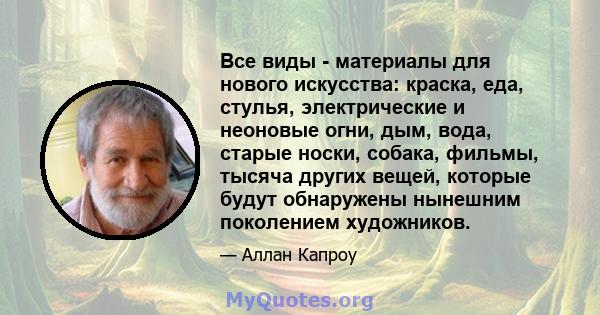 Все виды - материалы для нового искусства: краска, еда, стулья, электрические и неоновые огни, дым, вода, старые носки, собака, фильмы, тысяча других вещей, которые будут обнаружены нынешним поколением художников.