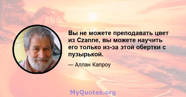 Вы не можете преподавать цвет из Czanne, вы можете научить его только из-за этой обертки с пузырькой.