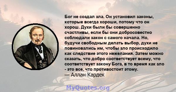 Бог не создал зла. Он установил законы, которые всегда хороши, потому что он хорош. Духи были бы совершенно счастливы, если бы они добросовестно соблюдали закон с самого начала. Но, будучи свободным делать выбор, духи