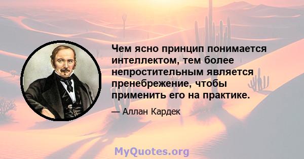 Чем ясно принцип понимается интеллектом, тем более непростительным является пренебрежение, чтобы применить его на практике.